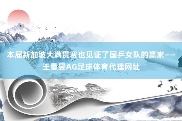本届新加坡大满贯赛也见证了国乒女队的赢家——王曼昱AG足球体育代理网址
