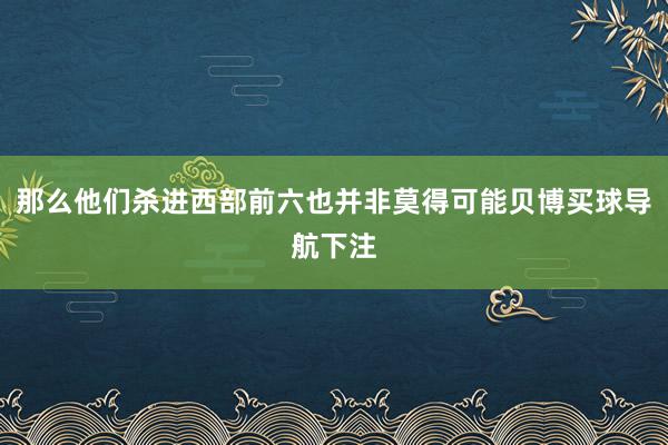 那么他们杀进西部前六也并非莫得可能贝博买球导航下注