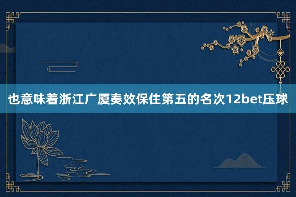 也意味着浙江广厦奏效保住第五的名次12bet压球