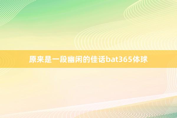 原来是一段幽闲的佳话bat365体球