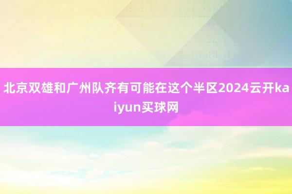北京双雄和广州队齐有可能在这个半区2024云开kaiyun买球网