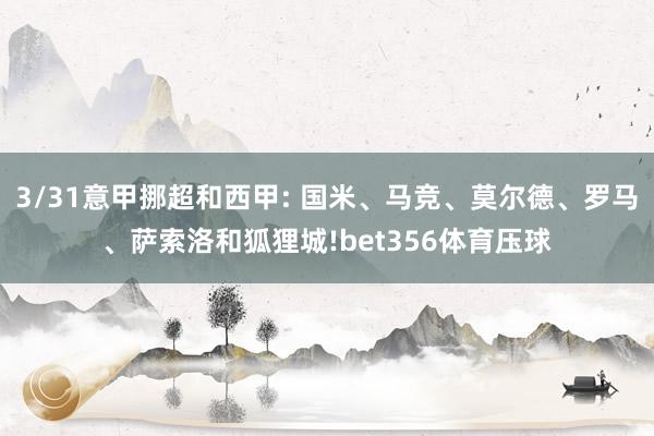 3/31意甲挪超和西甲: 国米、马竞、莫尔德、罗马、萨索洛和狐狸城!bet356体育压球