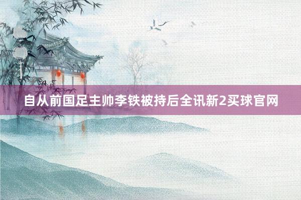 自从前国足主帅李铁被持后全讯新2买球官网