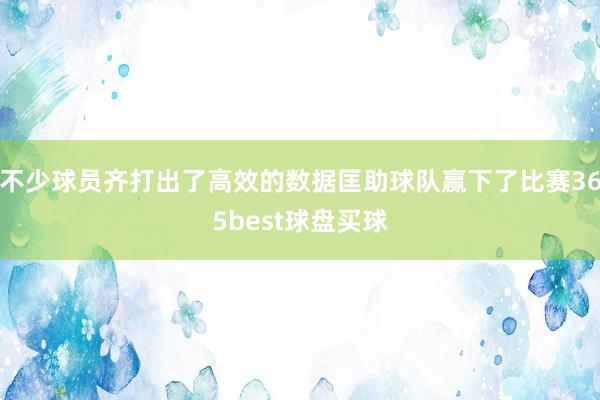 不少球员齐打出了高效的数据匡助球队赢下了比赛365best球盘买球