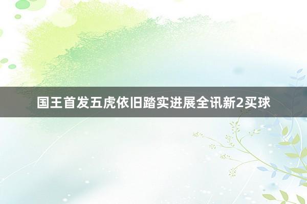 国王首发五虎依旧踏实进展全讯新2买球