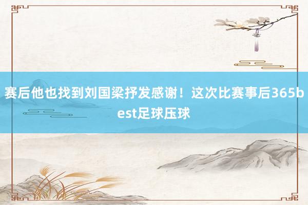 赛后他也找到刘国梁抒发感谢！这次比赛事后365best足球压球