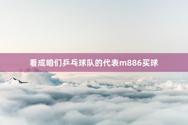 看成咱们乒乓球队的代表m886买球