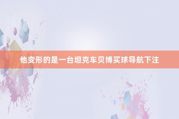 他变形的是一台坦克车贝博买球导航下注