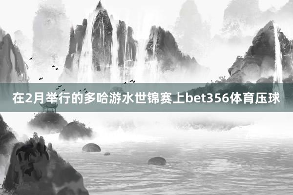 在2月举行的多哈游水世锦赛上bet356体育压球