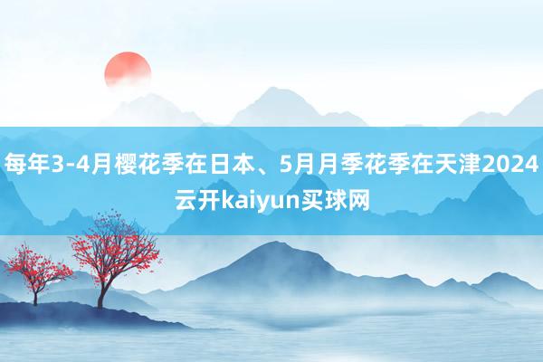 每年3-4月樱花季在日本、5月月季花季在天津2024云开kaiyun买球网