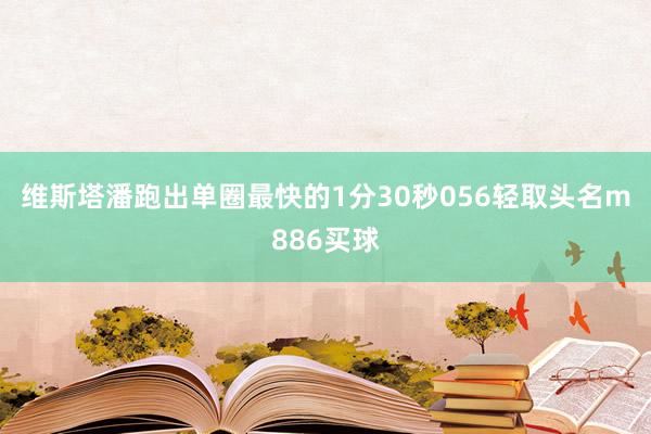 维斯塔潘跑出单圈最快的1分30秒056轻取头名m886买球