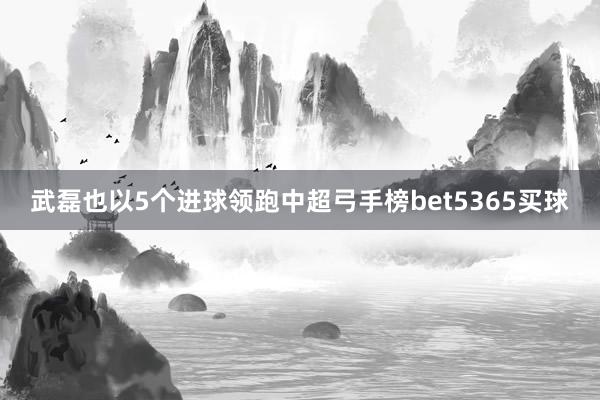 武磊也以5个进球领跑中超弓手榜bet5365买球