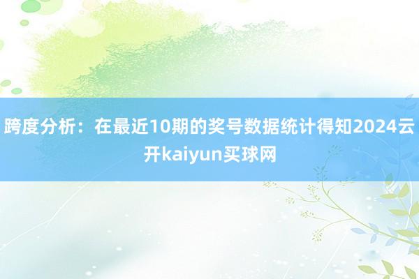 跨度分析：在最近10期的奖号数据统计得知2024云开kaiyun买球网