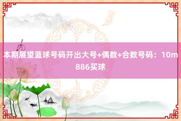 本期展望蓝球号码开出大号+偶数+合数号码：10m886买球