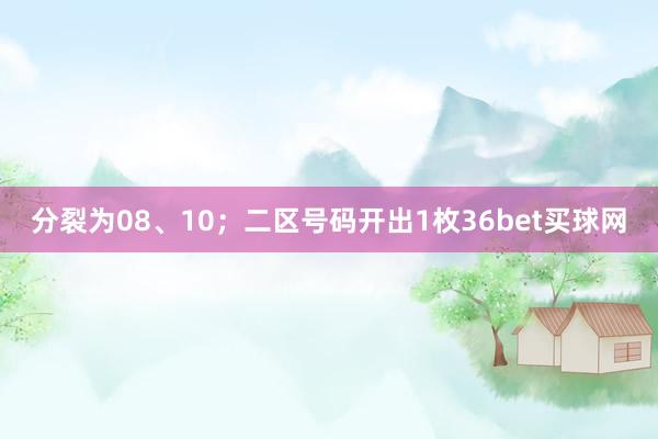 分裂为08、10；二区号码开出1枚36bet买球网