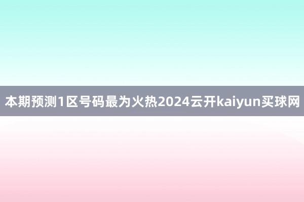 本期预测1区号码最为火热2024云开kaiyun买球网