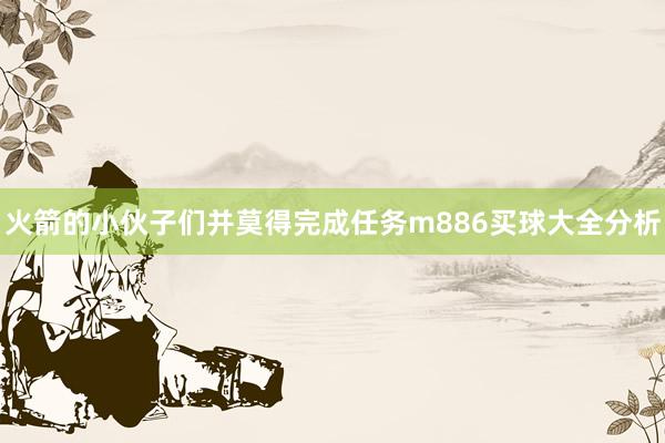 火箭的小伙子们并莫得完成任务m886买球大全分析