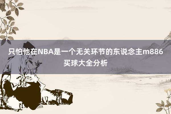 只怕他在NBA是一个无关环节的东说念主m886买球大全分析