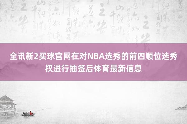 全讯新2买球官网在对NBA选秀的前四顺位选秀权进行抽签后体育最新信息