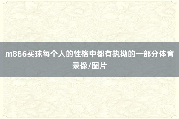 m886买球每个人的性格中都有执拗的一部分体育录像/图片