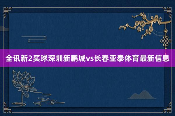 全讯新2买球深圳新鹏城vs长春亚泰体育最新信息