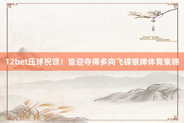 12bet压球祝颂！皆迎夺得多向飞碟银牌体育集锦