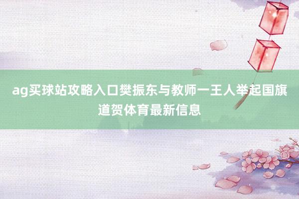 ag买球站攻略入口樊振东与教师一王人举起国旗道贺体育最新信息