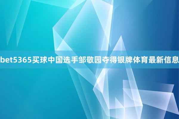 bet5365买球中国选手邹敬园夺得银牌体育最新信息