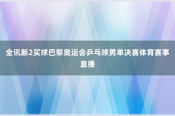 全讯新2买球巴黎奥运会乒乓球男单决赛体育赛事直播