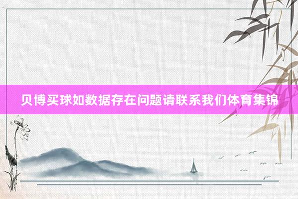 贝博买球如数据存在问题请联系我们体育集锦