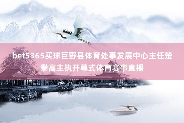 bet5365买球巨野县体育处事发展中心主任楚攀高主执开幕式体育赛事直播