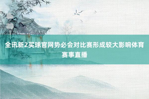 全讯新2买球官网势必会对比赛形成较大影响体育赛事直播