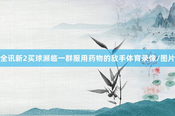 全讯新2买球濒临一群服用药物的敌手体育录像/图片