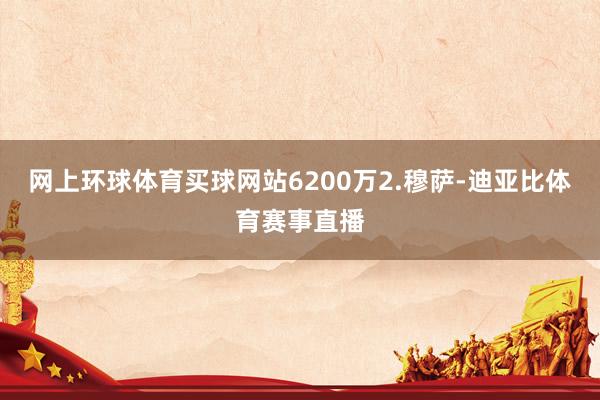网上环球体育买球网站6200万2.穆萨-迪亚比体育赛事直播