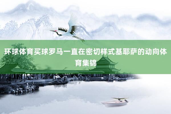环球体育买球罗马一直在密切样式基耶萨的动向体育集锦