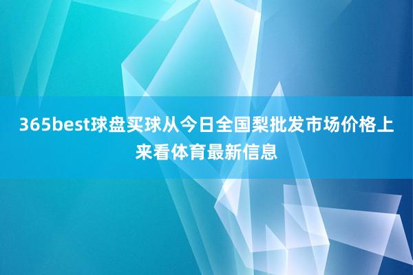 365best球盘买球从今日全国梨批发市场价格上来看体育最新信息
