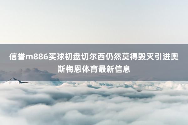 信誉m886买球初盘切尔西仍然莫得毁灭引进奥斯梅恩体育最新信息
