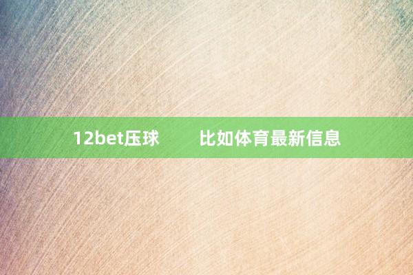 12bet压球        比如体育最新信息
