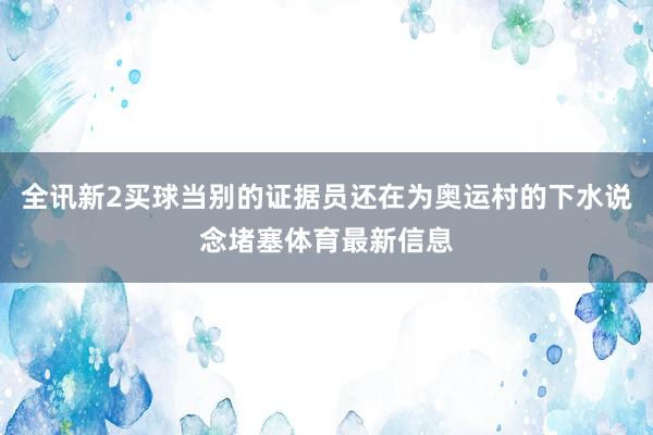 全讯新2买球当别的证据员还在为奥运村的下水说念堵塞体育最新信息