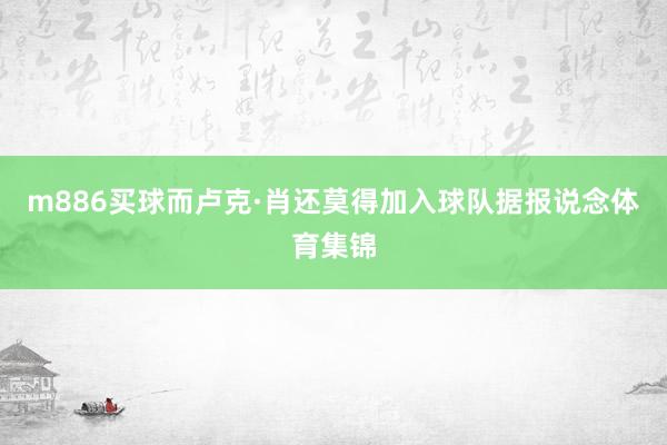 m886买球而卢克·肖还莫得加入球队据报说念体育集锦