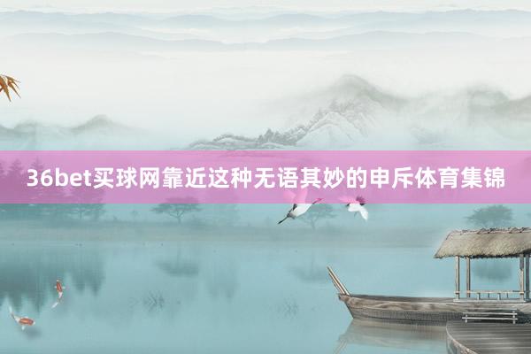 36bet买球网靠近这种无语其妙的申斥体育集锦