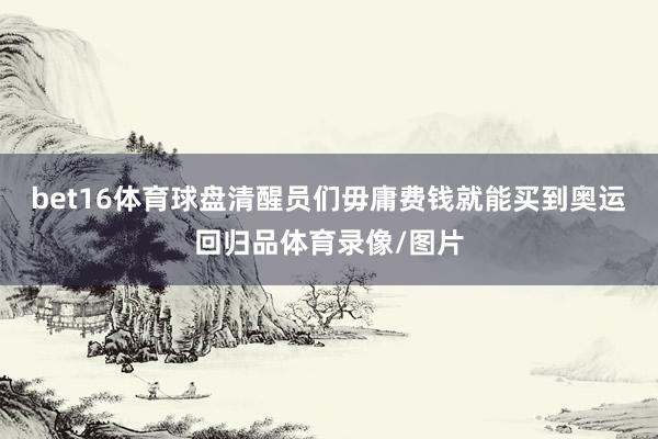 bet16体育球盘清醒员们毋庸费钱就能买到奥运回归品体育录像/图片