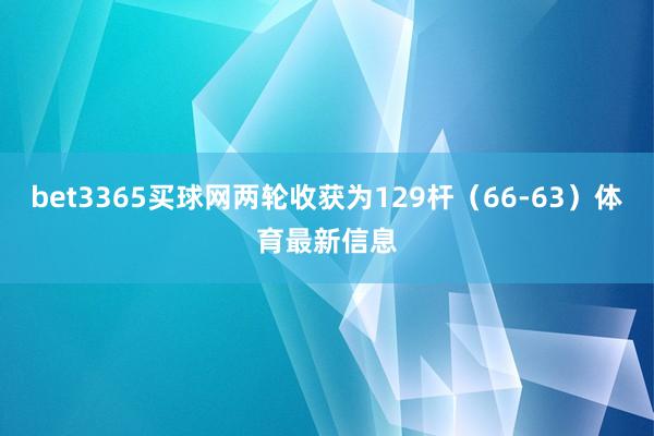 bet3365买球网两轮收获为129杆（66-63）体育最新信息