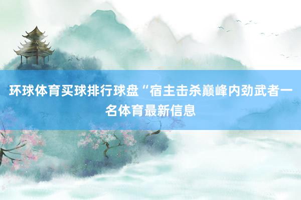 环球体育买球排行球盘“宿主击杀巅峰内劲武者一名体育最新信息