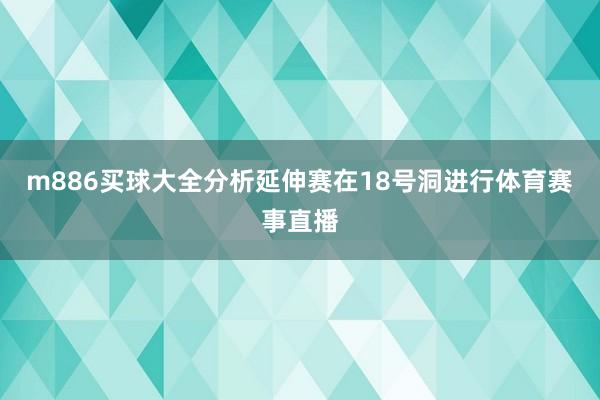 m886买球大全分析　　延伸赛在18号洞进行体育赛事直播