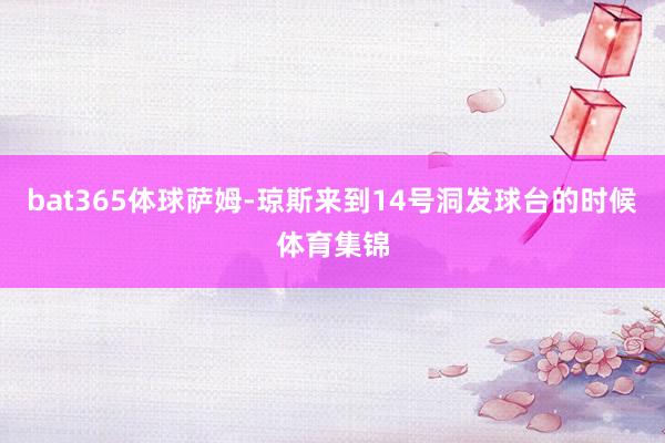 bat365体球　　萨姆-琼斯来到14号洞发球台的时候体育集锦
