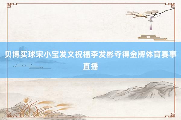 贝博买球宋小宝发文祝福李发彬夺得金牌体育赛事直播