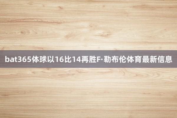 bat365体球以16比14再胜F·勒布伦体育最新信息
