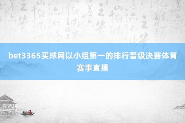 bet3365买球网以小组第一的排行晋级决赛体育赛事直播