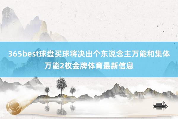 365best球盘买球将决出个东说念主万能和集体万能2枚金牌体育最新信息